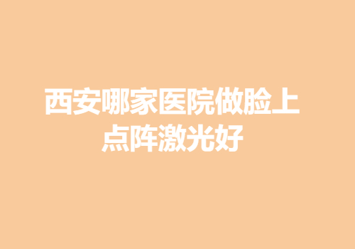 西安哪家醫(yī)院做臉上點(diǎn)陣激光好？?jī)?nèi)附醫(yī)院詳版簡(jiǎn)介