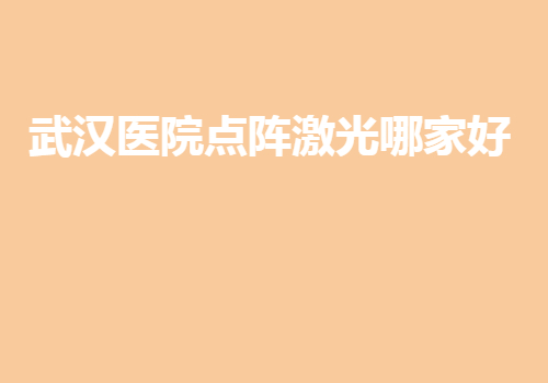 武漢醫(yī)院點陣激光哪家好？都是武漢地區(qū)排名好的醫(yī)院~