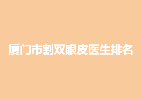 廈門市割雙眼皮醫(yī)生排名曝光！這些醫(yī)生都上榜啦！