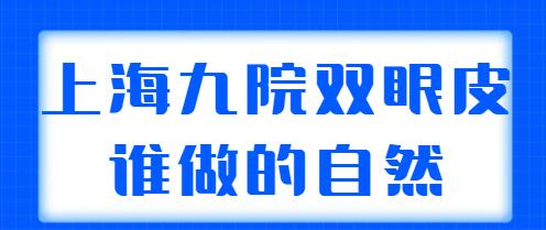 上海九院雙眼皮誰做的自然？排名前三|前五實(shí)力專家：王煒、張余光等呼聲很高！
