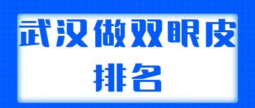 武漢做雙眼皮排名醫(yī)生哪個(gè)更好？整理出5位實(shí)力派醫(yī)生，各自技術(shù)特點(diǎn)解析~