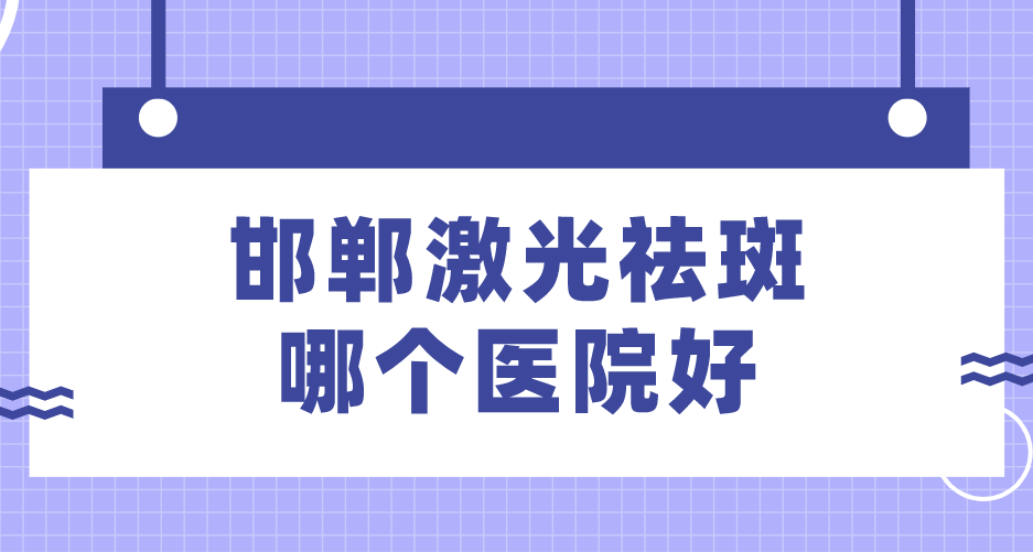邯鄲激光祛斑哪個(gè)醫(yī)院好？排名前十名單公布！