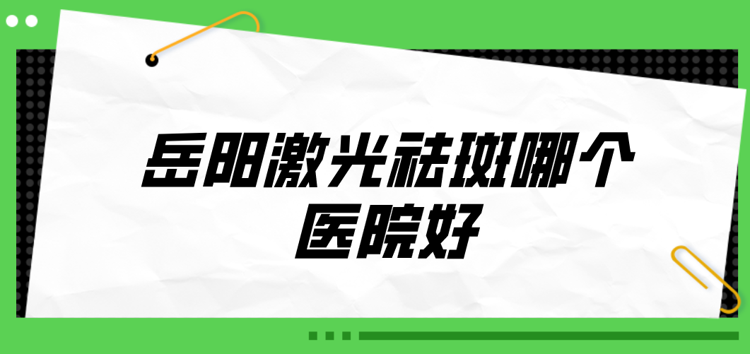 岳陽(yáng)激光祛斑哪個(gè)醫(yī)院好？2023醫(yī)院榜單公布！收藏再看！