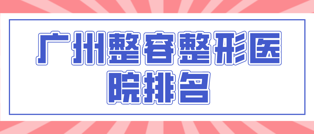 廣州整容整形醫(yī)院權(quán)威的醫(yī)院有哪幾所？相關(guān)介紹！