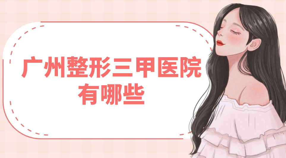 廣州整形三甲醫(yī)院有哪些？點(diǎn)評(píng)分析附價(jià)格表！