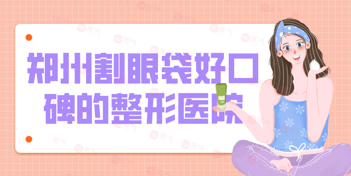 鄭州割眼袋好口碑的整形醫(yī)院匯總！技術(shù)優(yōu)勢、項(xiàng)目價(jià)格公開！