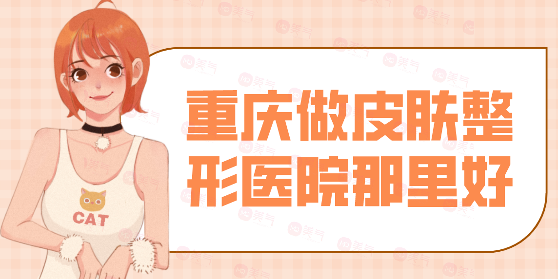 重慶做皮膚整形醫(yī)院那里好？看匯總前八位技術(shù)如何？有口碑和價(jià)格表！