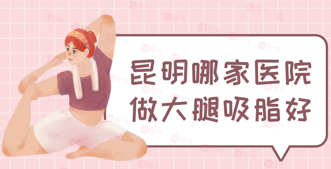 昆明哪家醫(yī)院做大腿吸脂好？華美美萊、夢想、韓辰、嬌點(diǎn)等！